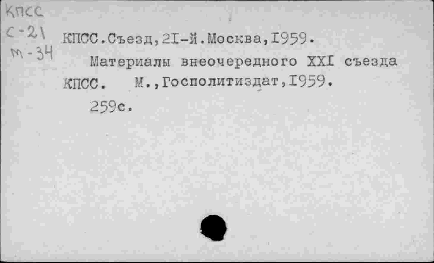 ﻿^псс
с-г\
^\-5Н
КПСС.Съезд,21-й.Москва,1959«
Материалы внеочередного XXI съезда
КПСС. м.,Госполитиздат,1959•
259с.